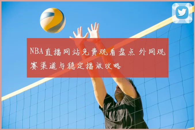 NBA直播网站免费观看盘点 外网观赛渠道与稳定播放攻略
