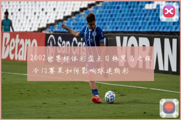 2002世界杯体彩盘点日韩黑马之旅 冷门赛果如何影响球迷购彩