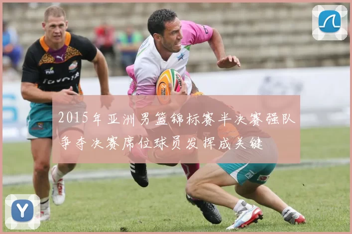 2015年亚洲男篮锦标赛半决赛强队争夺决赛席位球员发挥成关键