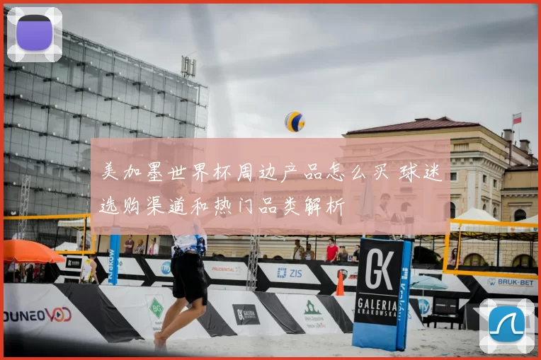美加墨世界杯周边产品怎么买 球迷选购渠道和热门品类解析