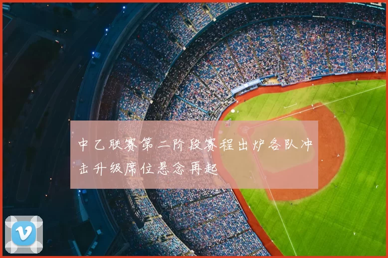 中乙联赛第二阶段赛程出炉各队冲击升级席位悬念再起