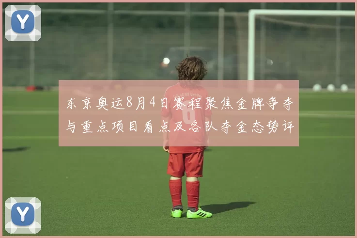 东京奥运8月4日赛程聚焦金牌争夺与重点项目看点及各队夺金态势评估