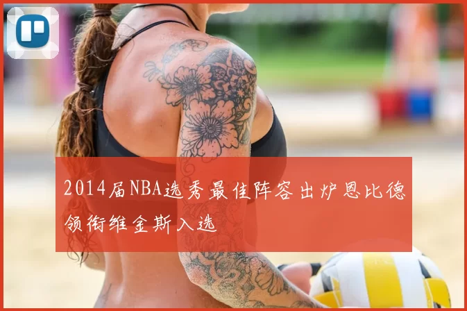 2014届NBA选秀最佳阵容出炉恩比德领衔维金斯入选