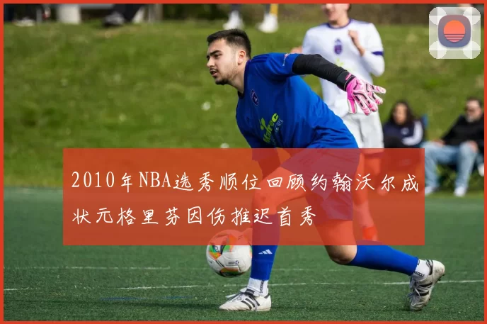 2010年NBA选秀顺位回顾约翰沃尔成状元格里芬因伤推迟首秀