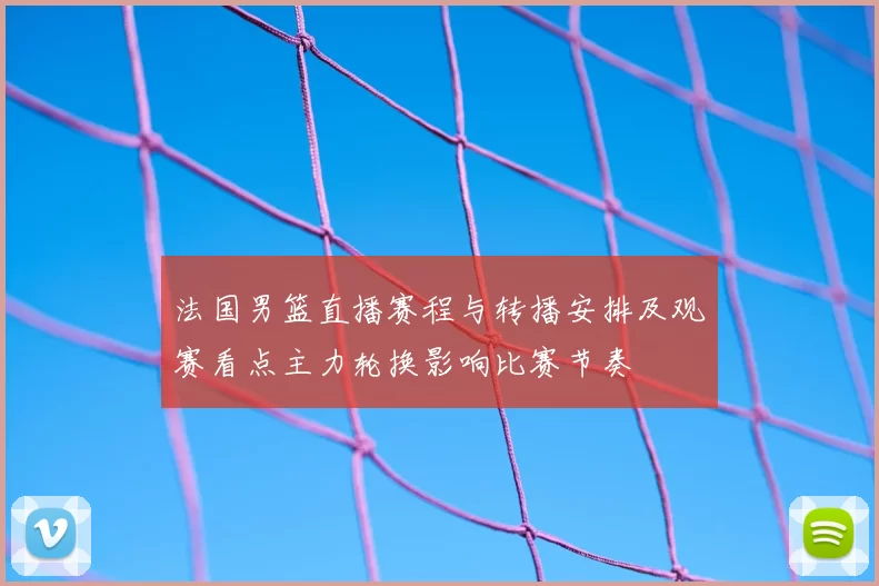 法国男篮直播赛程与转播安排及观赛看点主力轮换影响比赛节奏