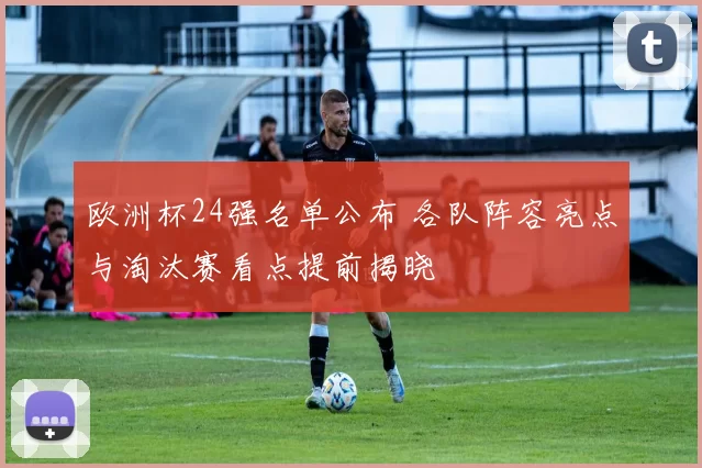 欧洲杯24强名单公布 各队阵容亮点与淘汰赛看点提前揭晓