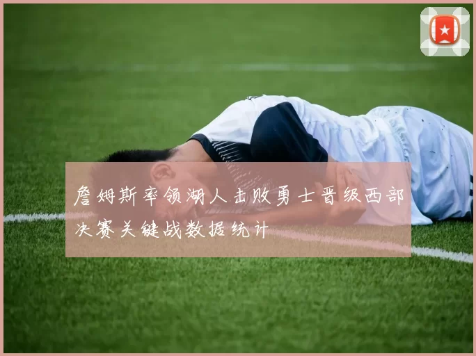 詹姆斯率领湖人击败勇士晋级西部决赛关键战数据统计