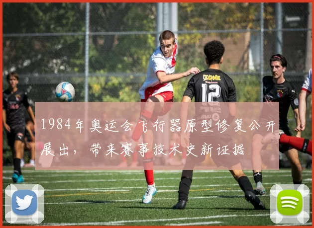 1984年奥运会飞行器原型修复公开展出，带来赛事技术史新证据