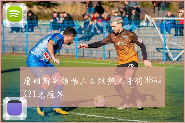 詹姆斯率领湖人击败热火夺得NBA2K21总冠军