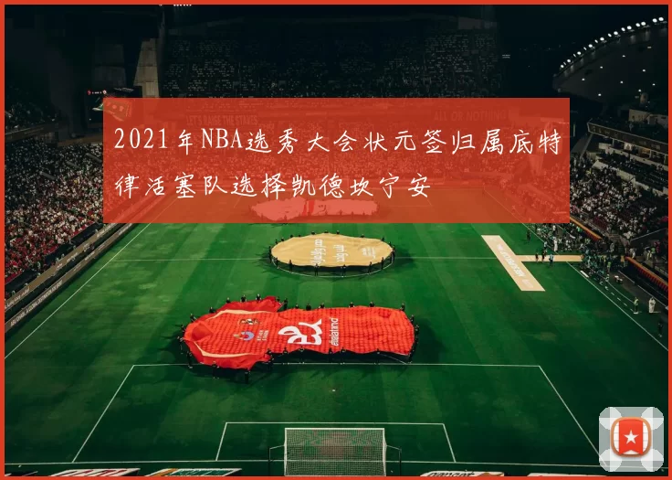 2021年NBA选秀大会状元签归属底特律活塞队选择凯德坎宁安