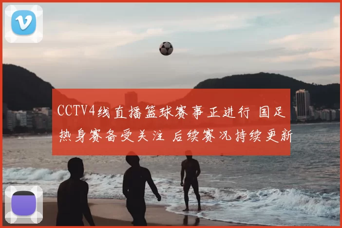 CCTV4线直播篮球赛事正进行 国足热身赛备受关注 后续赛况持续更新