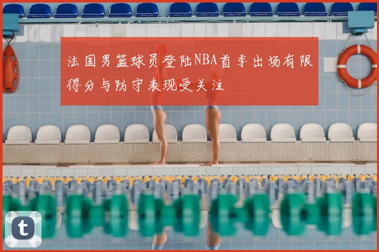 法国男篮球员登陆NBA首季出场有限得分与防守表现受关注