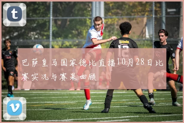 巴萨皇马国家德比直播10月28日比赛实况与赛果回顾