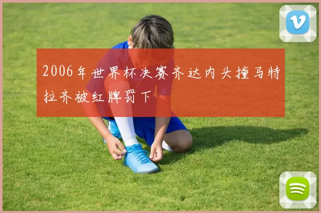 2006年世界杯决赛齐达内头撞马特拉齐被红牌罚下