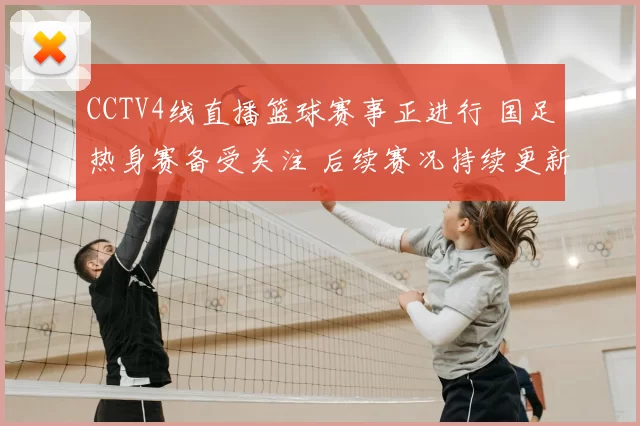 CCTV4线直播篮球赛事正进行 国足热身赛备受关注 后续赛况持续更新