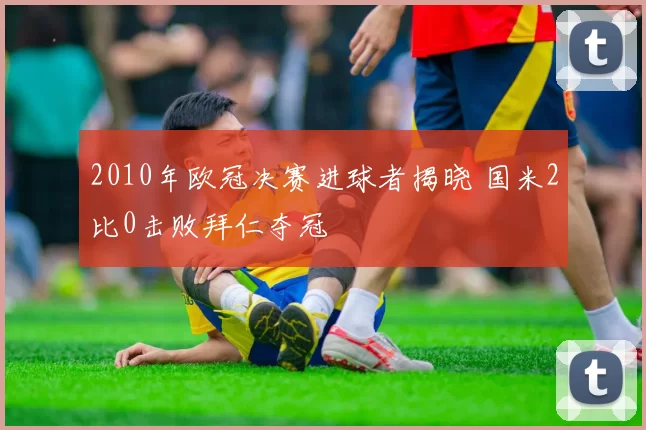 2010年欧冠决赛进球者揭晓 国米2比0击败拜仁夺冠