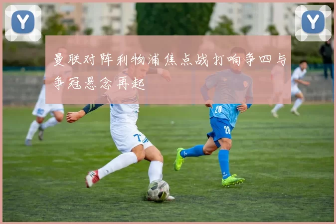 曼联对阵利物浦焦点战打响争四与争冠悬念再起