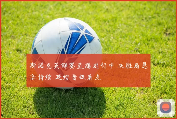 斯诺克英锦赛直播进行中 决胜局悬念持续 延续晋级看点
