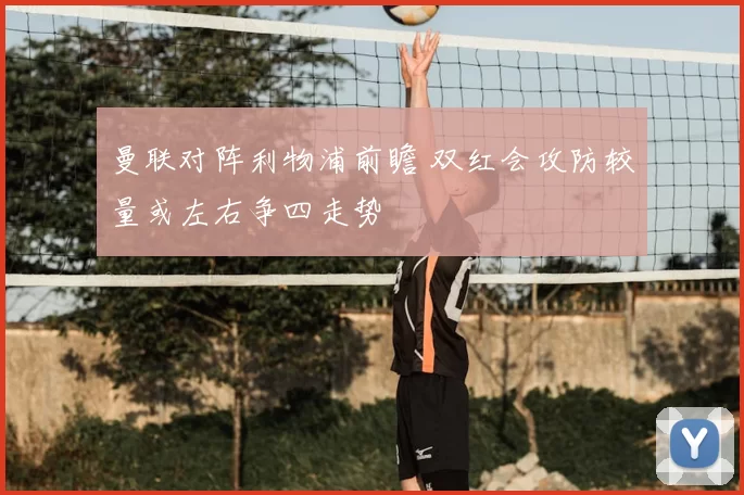 曼联对阵利物浦前瞻 双红会攻防较量或左右争四走势