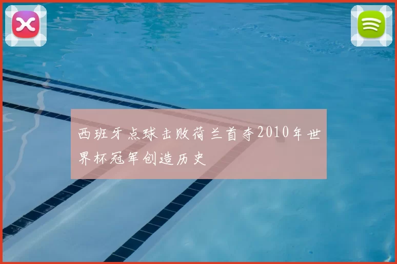 西班牙点球击败荷兰首夺2010年世界杯冠军创造历史