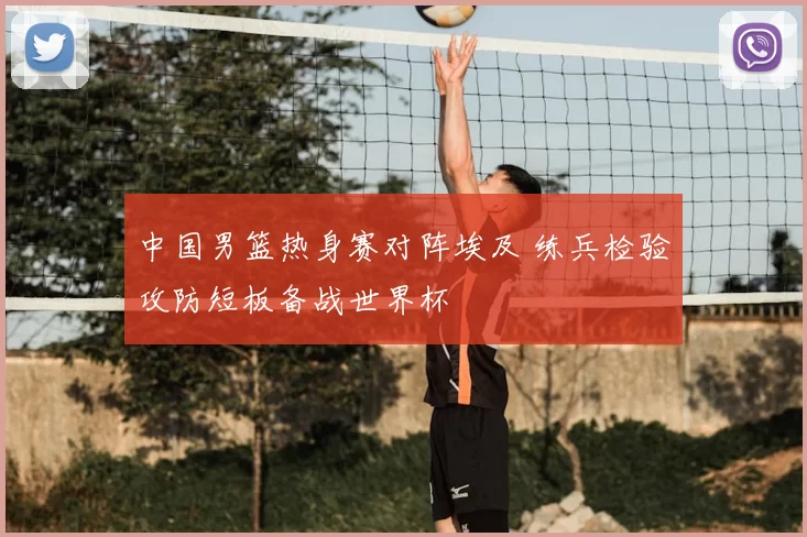 中国男篮热身赛对阵埃及 练兵检验攻防短板备战世界杯