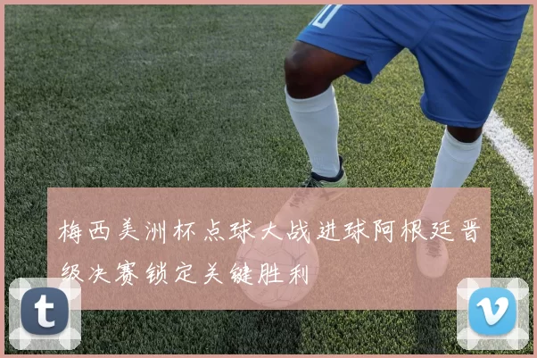 梅西美洲杯点球大战进球阿根廷晋级决赛锁定关键胜利