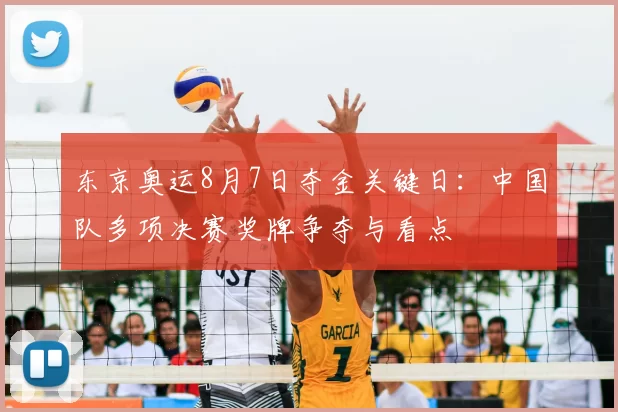 东京奥运8月7日夺金关键日：中国队多项决赛奖牌争夺与看点