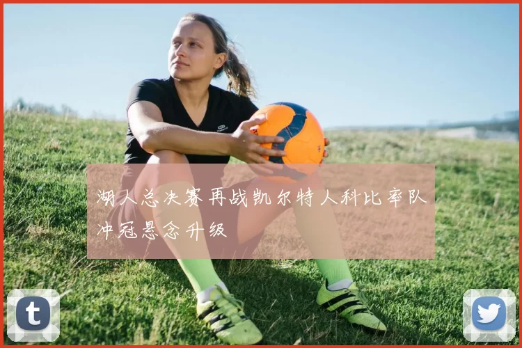 湖人总决赛再战凯尔特人科比率队冲冠悬念升级