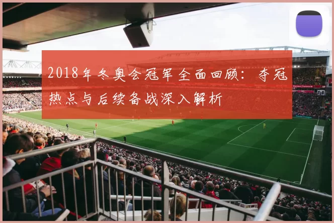 2018年冬奥会冠军全面回顾：夺冠热点与后续备战深入解析