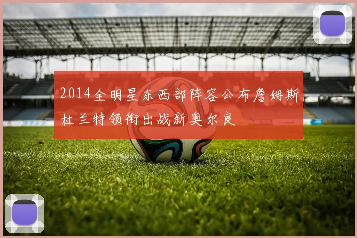 2014全明星东西部阵容公布詹姆斯杜兰特领衔出战新奥尔良