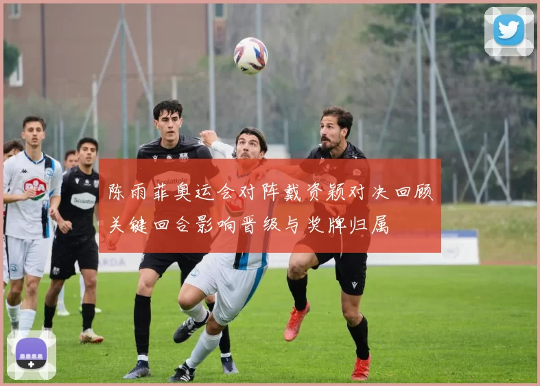 陈雨菲奥运会对阵戴资颖对决回顾关键回合影响晋级与奖牌归属