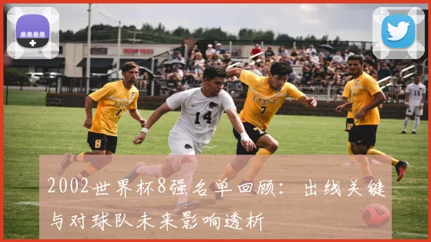 2002世界杯8强名单回顾:出线关键与对球队未来影响透析