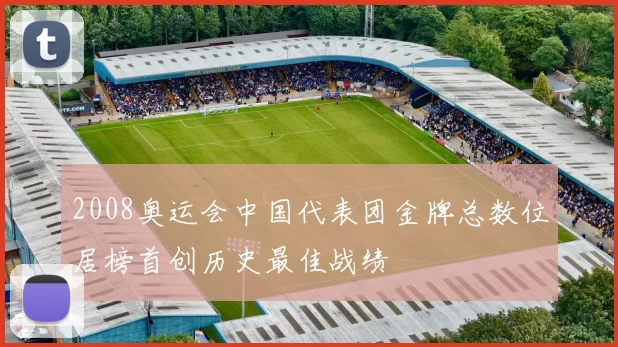 2008奥运会中国代表团金牌总数位居榜首创历史最佳战绩