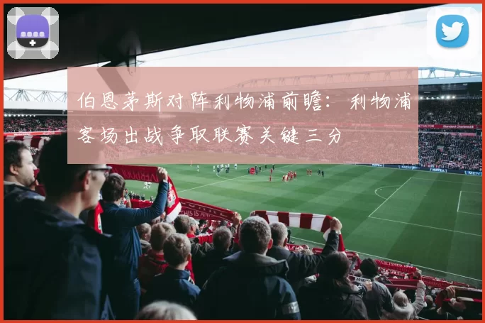 伯恩茅斯对阵利物浦前瞻：利物浦客场出战争取联赛关键三分