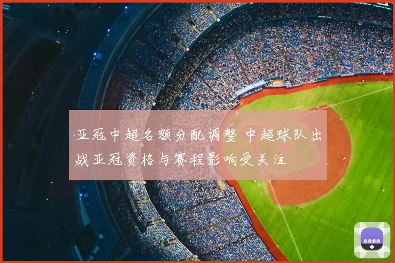 亚冠中超名额分配调整 中超球队出战亚冠资格与赛程影响受关注