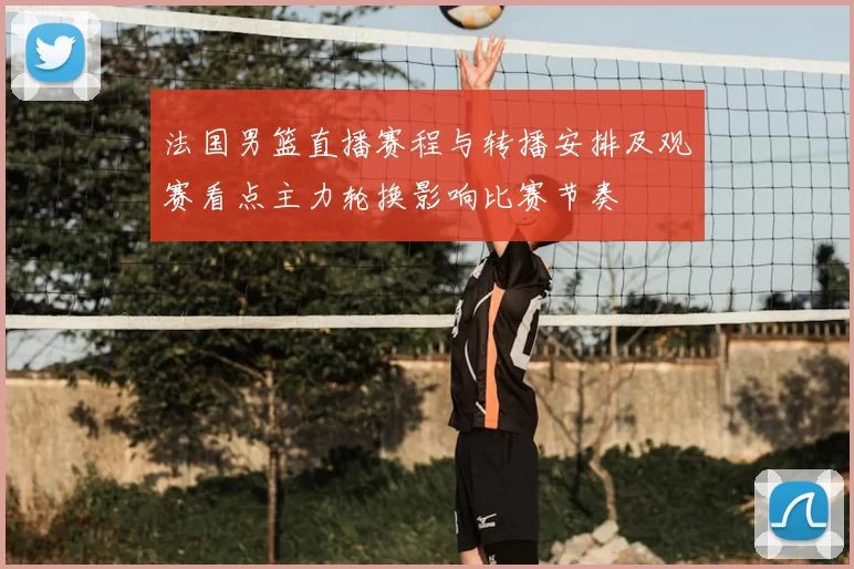 法国男篮直播赛程与转播安排及观赛看点主力轮换影响比赛节奏
