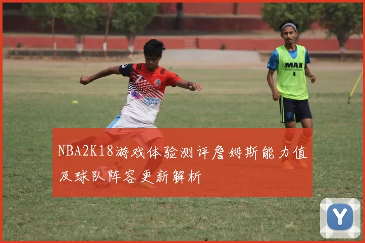 NBA2K18游戏体验测评詹姆斯能力值及球队阵容更新解析