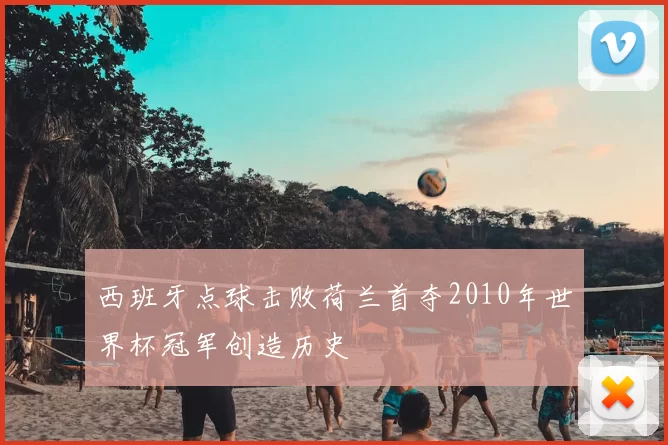西班牙点球击败荷兰首夺2010年世界杯冠军创造历史